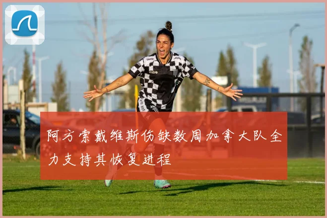 阿方索戴维斯伤缺数周加拿大队全力支持其恢复进程