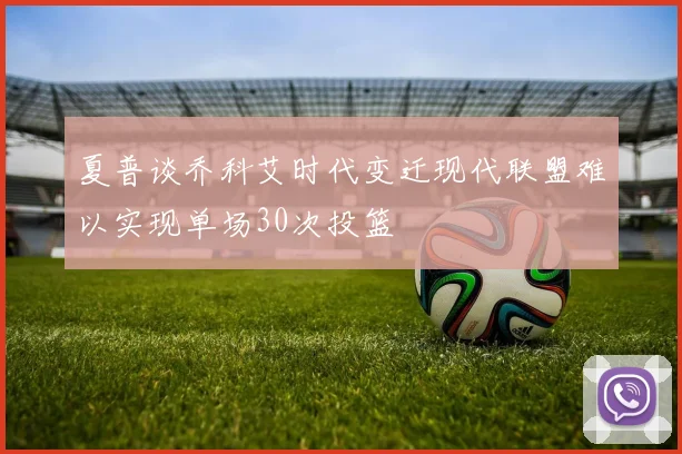 夏普谈乔科艾时代变迁现代联盟难以实现单场30次投篮