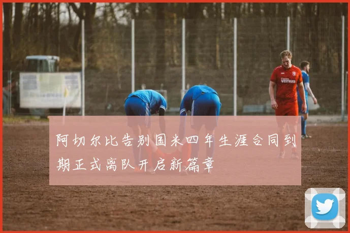 阿切尔比告别国米四年生涯合同到期正式离队开启新篇章