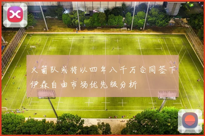 火箭队或将以四年八千万合同签下伊森自由市场优先级分析