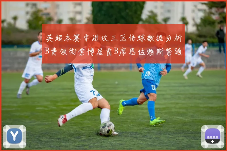 英超本赛季进攻三区传球数据分析B费领衔索博居首B席恩佐赖斯紧随其后