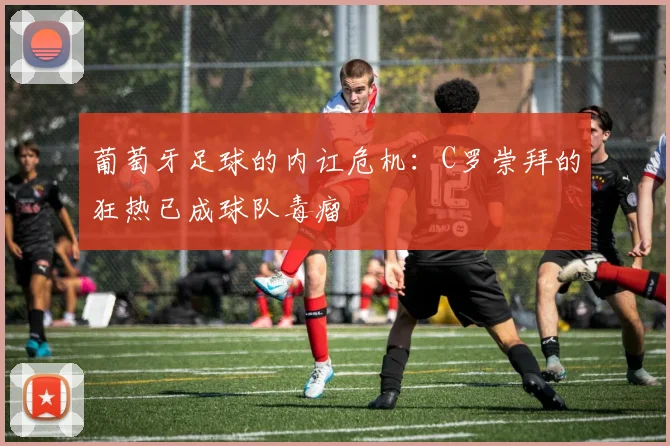 葡萄牙足球的内讧危机：C罗崇拜的狂热已成球队毒瘤