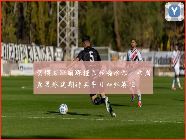 贺惯右踝前踝撞击症确诊预计两周康复球迷期待其早日回归赛场