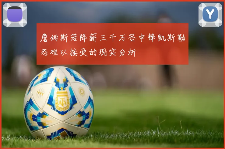 詹姆斯若降薪三千万签中锋凯斯勒恐难以接受的现实分析