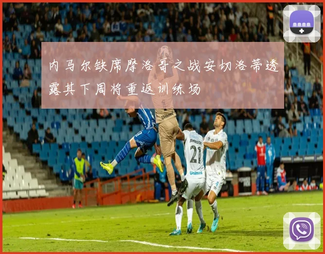 内马尔缺席摩洛哥之战安切洛蒂透露其下周将重返训练场