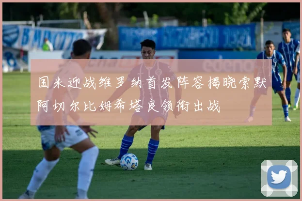 国米迎战维罗纳首发阵容揭晓索默阿切尔比姆希塔良领衔出战