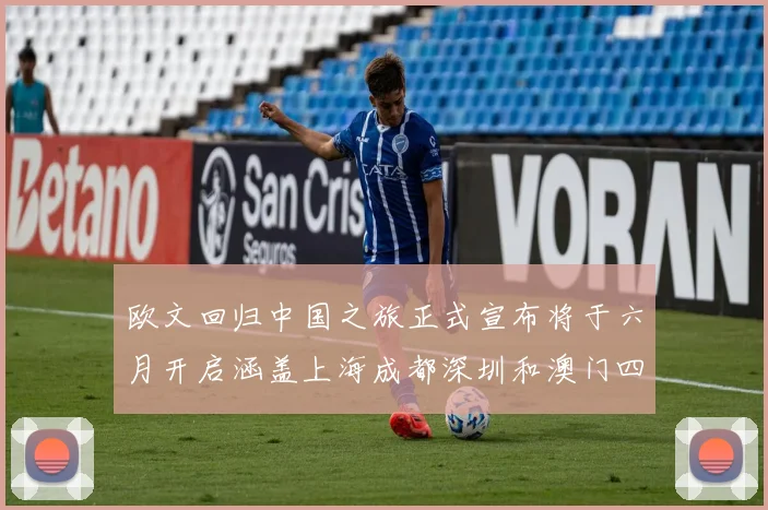 欧文回归中国之旅正式宣布将于六月开启涵盖上海成都深圳和澳门四大城市