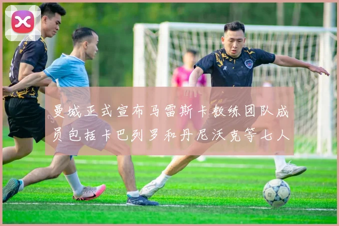 曼城正式宣布马雷斯卡教练团队成员包括卡巴列罗和丹尼沃克等七人加入