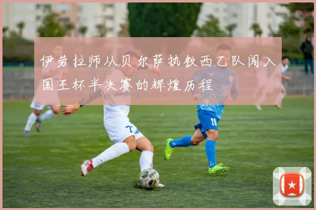 伊劳拉师从贝尔萨执教西乙队闯入国王杯半决赛的辉煌历程